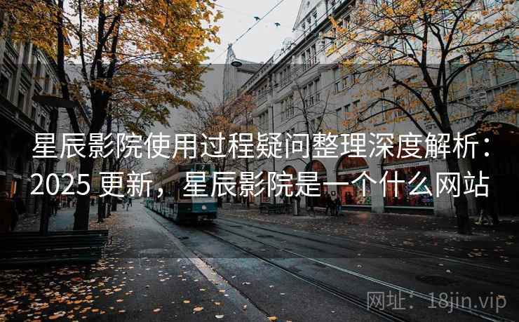 星辰影院使用过程疑问整理深度解析:2025 更新,星辰影院是一个什么网站 星辰影院使用过程疑问整理深度解析:2025 更新,星辰影院是一个什么网站