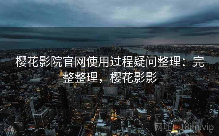 樱花影院官网使用过程疑问整理:完整整理,樱花影影 樱花影院官网使用过程疑问整理:完整整理,樱花影影