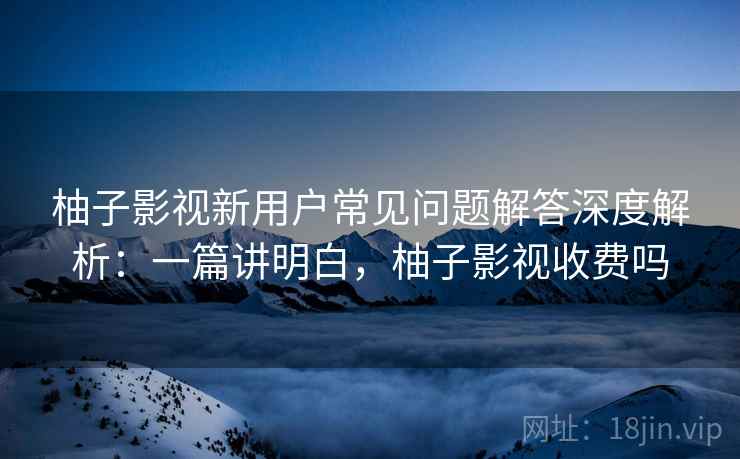 柚子影视新用户常见问题解答深度解析:一篇讲明白,柚子影视收费吗 柚子影视新用户常见问题解答深度解析:一篇讲明白,柚子影视收费吗