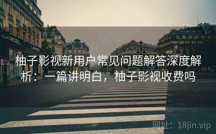 柚子影视新用户常见问题解答深度解析:一篇讲明白,柚子影视收费吗 柚子影视新用户常见问题解答深度解析:一篇讲明白,柚子影视收费吗