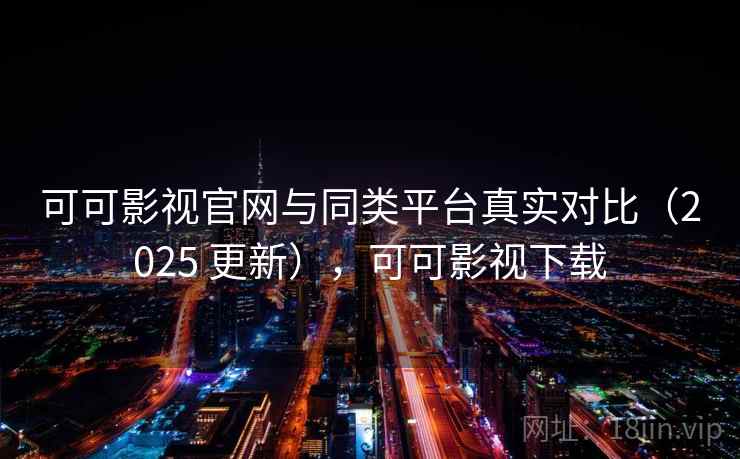 可可影视官网与同类平台真实对比（2025 更新），可可影视下载