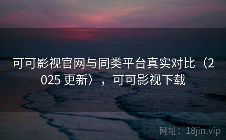 可可影视官网与同类平台真实对比(2025 更新),可可影视下载 可可影视官网与同类平台真实对比(2025 更新),可可影视下载