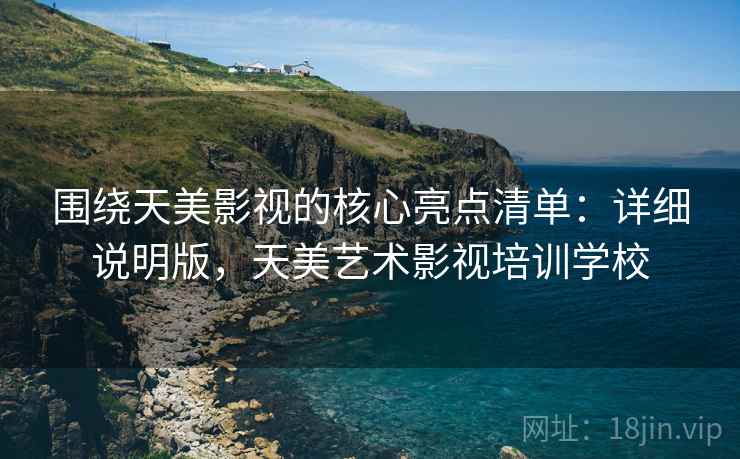围绕天美影视的核心亮点清单:详细说明版,天美艺术影视培训学校 围绕天美影视的核心亮点清单:详细说明版,天美艺术影视培训学校
