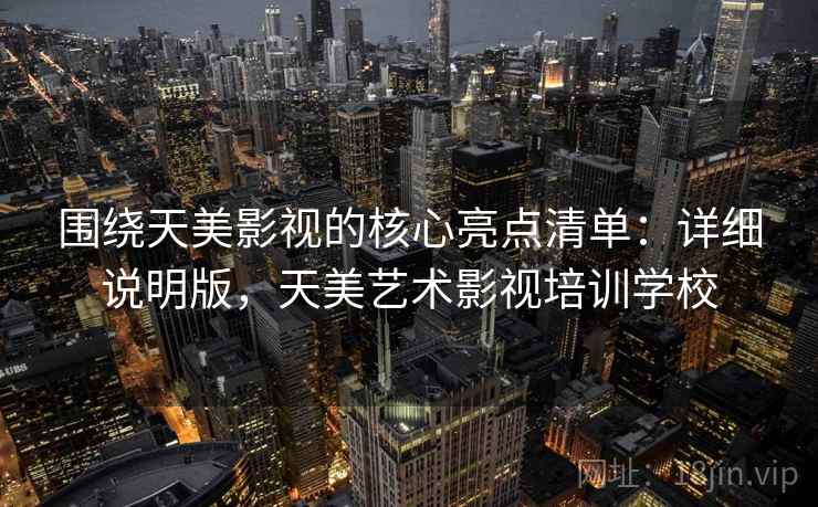 围绕天美影视的核心亮点清单:详细说明版,天美艺术影视培训学校 围绕天美影视的核心亮点清单:详细说明版,天美艺术影视培训学校