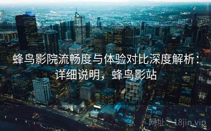蜂鸟影院流畅度与体验对比深度解析:详细说明,蜂鸟影站 蜂鸟影院流畅度与体验对比深度解析:详细说明,蜂鸟影站
