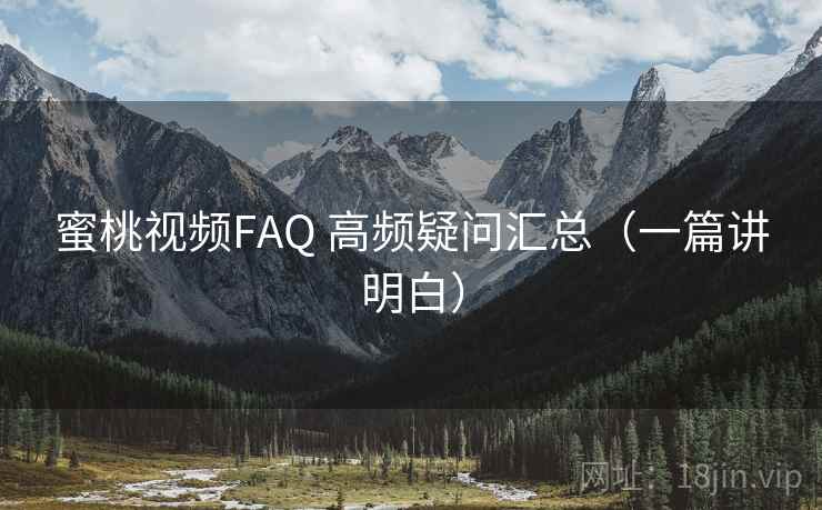 蜜桃视频FAQ 高频疑问汇总(一篇讲明白) 蜜桃视频FAQ 高频疑问汇总(一篇讲明白)