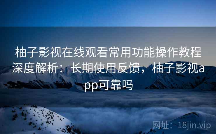 柚子影视在线观看常用功能操作教程深度解析:长期使用反馈,柚子影视app可靠吗 柚子影视在线观看常用功能操作教程深度解析:长期使用反馈,柚子影视app可靠吗