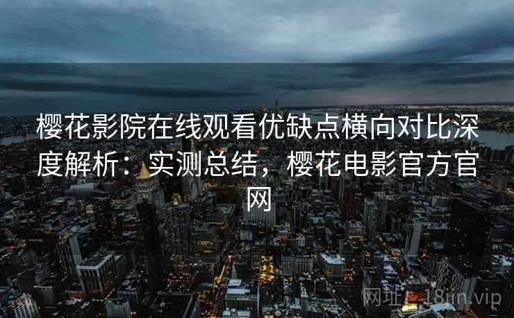 樱花影院在线观看优缺点横向对比深度解析：实测总结，樱花电影官方官网