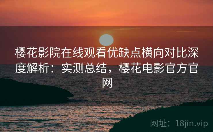 樱花影院在线观看优缺点横向对比深度解析:实测总结,樱花电影官方官网 樱花影院在线观看优缺点横向对比深度解析:实测总结,樱花电影官方官网
