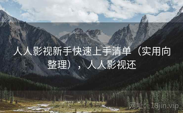 人人影视新手快速上手清单（实用向整理），人人影视还