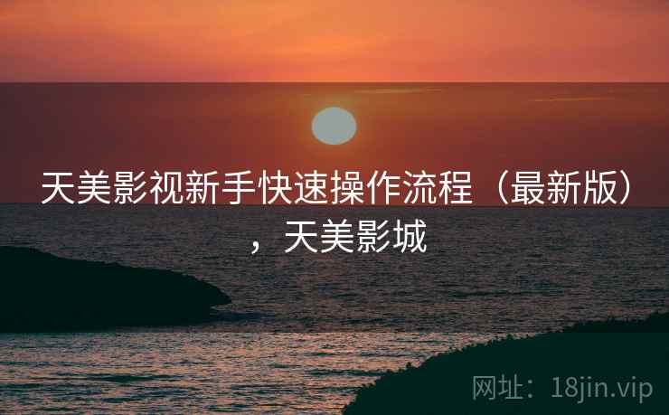 天美影视新手快速操作流程(最新版),天美影城 天美影视新手快速操作流程(最新版),天美影城