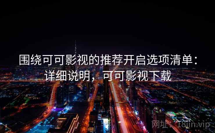 围绕可可影视的推荐开启选项清单:详细说明,可可影视下载 围绕可可影视的推荐开启选项清单:详细说明,可可影视下载