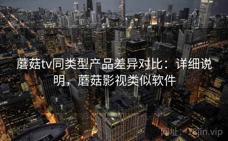 蘑菇tv同类型产品差异对比：详细说明，蘑菇影视类似软件