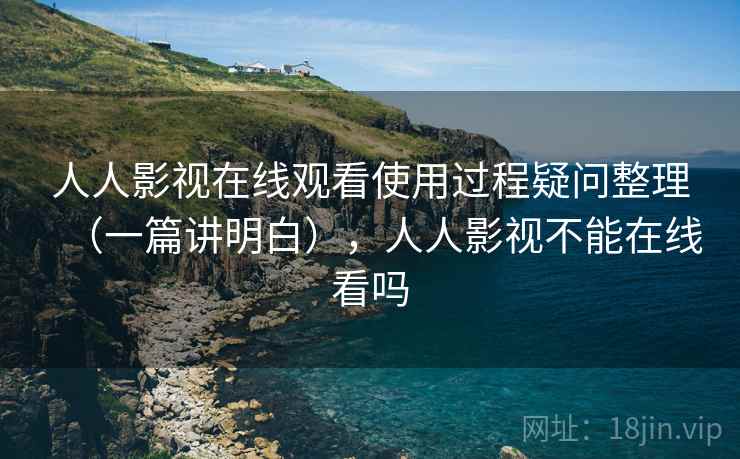 人人影视在线观看使用过程疑问整理(一篇讲明白),人人影视不能在线看吗 人人影视在线观看使用过程疑问整理(一篇讲明白),人人影视不能在线看吗