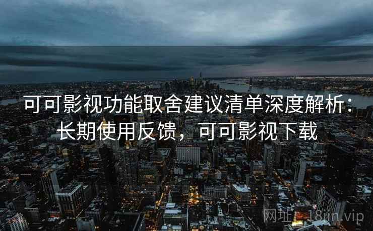 可可影视功能取舍建议清单深度解析:长期使用反馈,可可影视下载 可可影视功能取舍建议清单深度解析:长期使用反馈,可可影视下载
