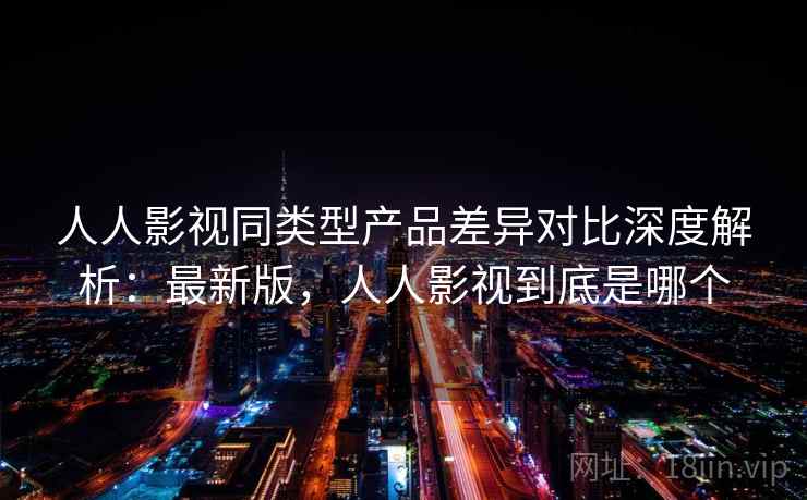 人人影视同类型产品差异对比深度解析:最新版,人人影视到底是哪个 人人影视同类型产品差异对比深度解析:最新版,人人影视到底是哪个