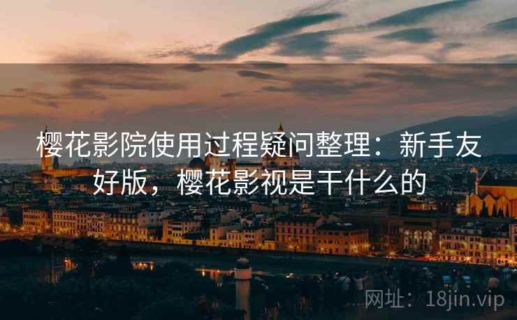 樱花影院使用过程疑问整理:新手友好版,樱花影视是干什么的 樱花影院使用过程疑问整理:新手友好版,樱花影视是干什么的