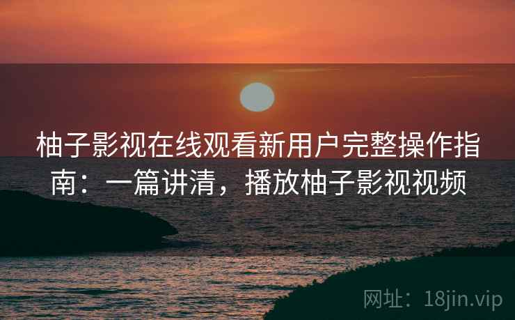 柚子影视在线观看新用户完整操作指南：一篇讲清，播放柚子影视视频