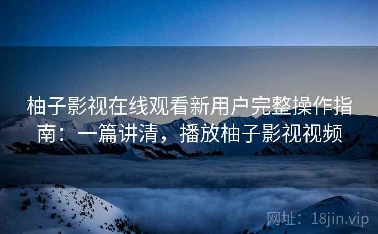 柚子影视在线观看新用户完整操作指南:一篇讲清,播放柚子影视视频 柚子影视在线观看新用户完整操作指南:一篇讲清,播放柚子影视视频