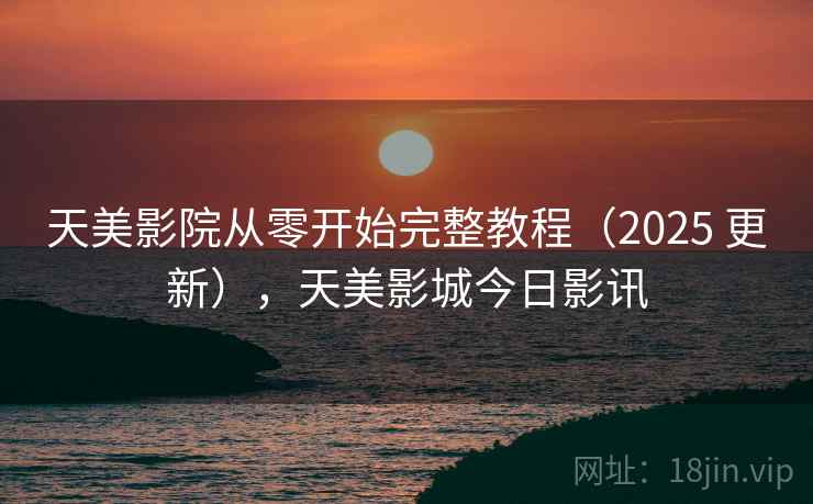 天美影院从零开始完整教程（2025 更新），天美影城今日影讯