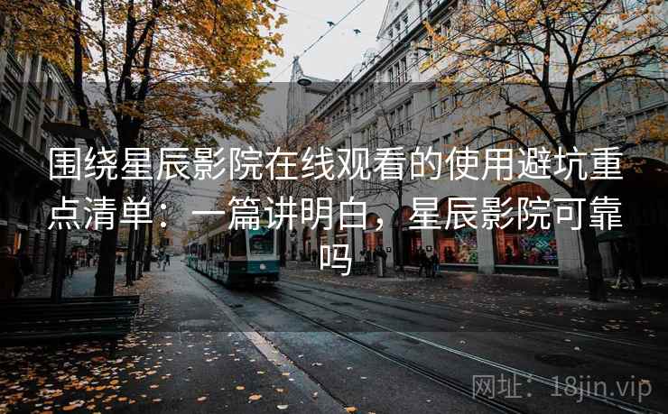 围绕星辰影院在线观看的使用避坑重点清单：一篇讲明白，星辰影院可靠吗