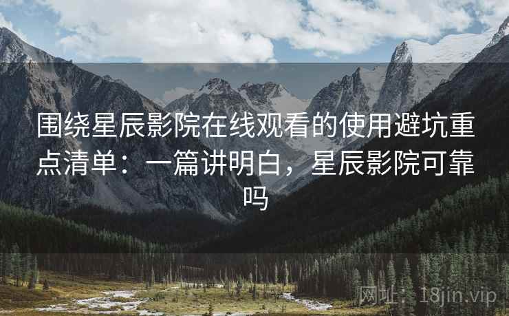 围绕星辰影院在线观看的使用避坑重点清单：一篇讲明白，星辰影院可靠吗