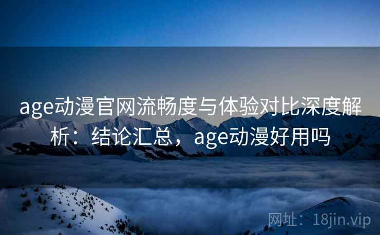 age动漫官网流畅度与体验对比深度解析:结论汇总,age动漫好用吗 age动漫官网流畅度与体验对比深度解析:结论汇总,age动漫好用吗