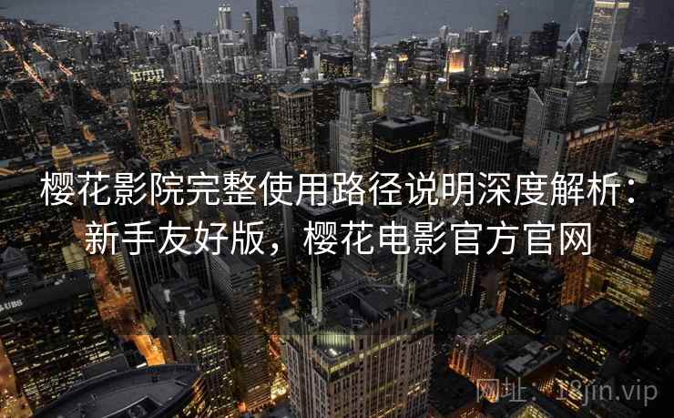 樱花影院完整使用路径说明深度解析:新手友好版,樱花电影官方官网 樱花影院完整使用路径说明深度解析:新手友好版,樱花电影官方官网