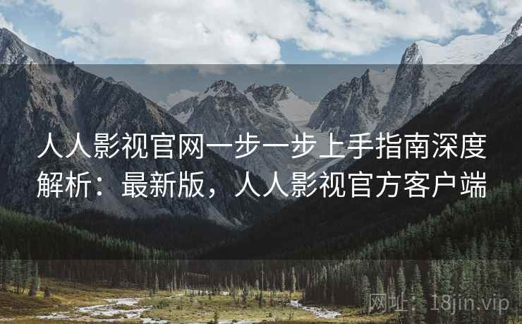 人人影视官网一步一步上手指南深度解析：最新版，人人影视官方客户端