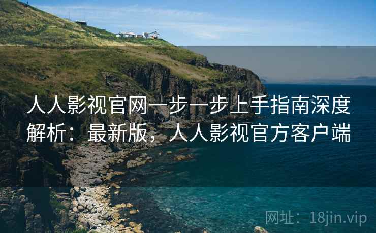 人人影视官网一步一步上手指南深度解析：最新版，人人影视官方客户端
