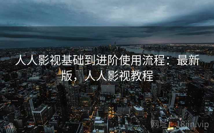 人人影视基础到进阶使用流程:最新版,人人影视教程 人人影视基础到进阶使用流程:最新版,人人影视教程